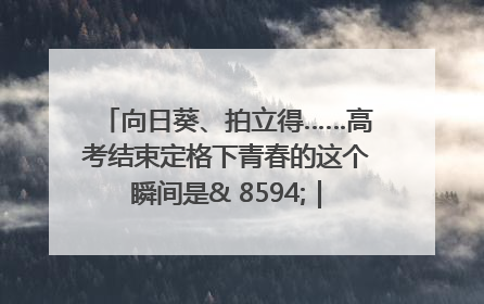 向日葵、拍立得……高考结束定格下青春的这个瞬间是& 8594;｜2025四川高考